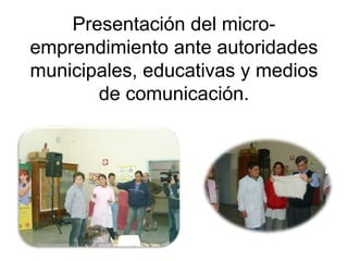 Presentación del micro-
emprendimiento ante autoridades
municipales, educativas y medios
de comunicación.
 