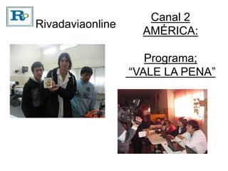 Rivadaviaonline
Canal 2
AMÉRICA:
Programa;
“VALE LA PENA”
 
