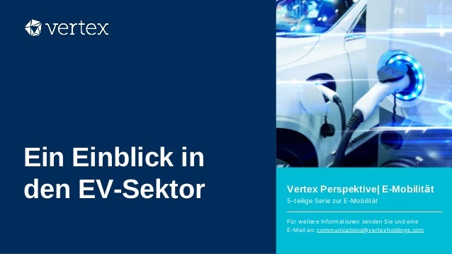 Vertex Perspektive| E-Mobilität
5-teilige Serie zur E-Mobilität
Für weitere Informationen senden Sie und eine
E-Mail an: communications@vertexholdings.com
Ein Einblick in
den EV-Sektor
 