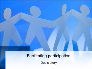 Facilitating participation
Dee’s story
 