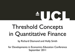 !




      Threshold Concepts
    in Quantitative Finance
            by Richard Diamond and Holly Smith

    for Developments in Economics Education Conference
                      September 2011
 