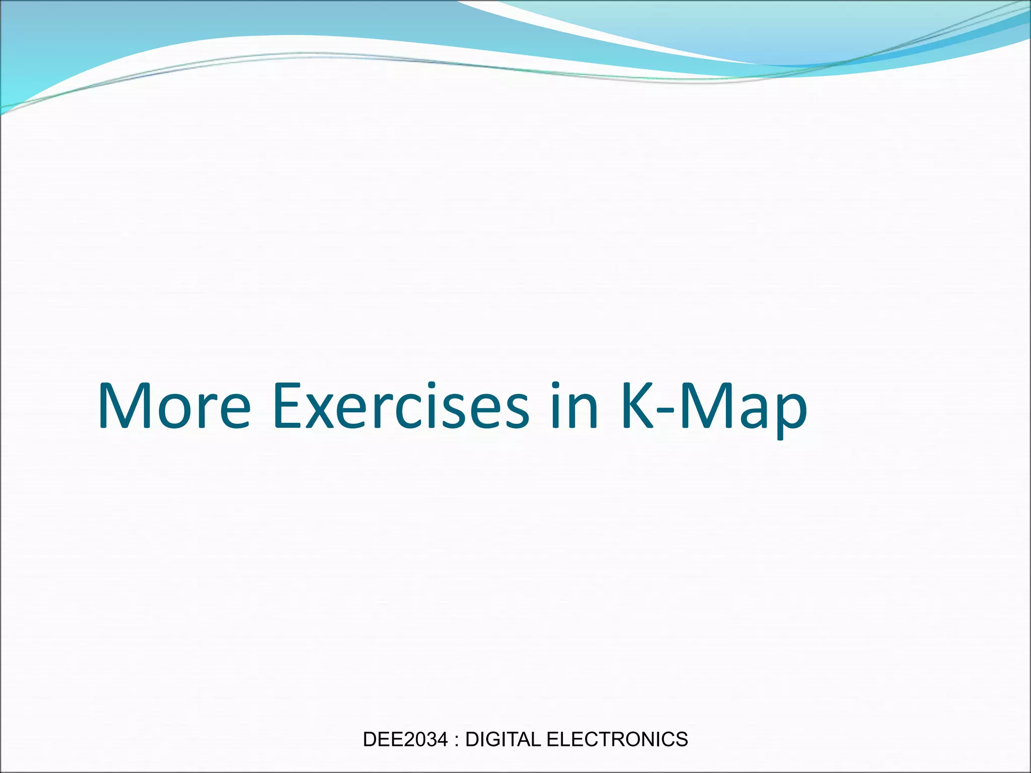 More Exercises in K-Map
DEE2034 : DIGITAL ELECTRONICS
 