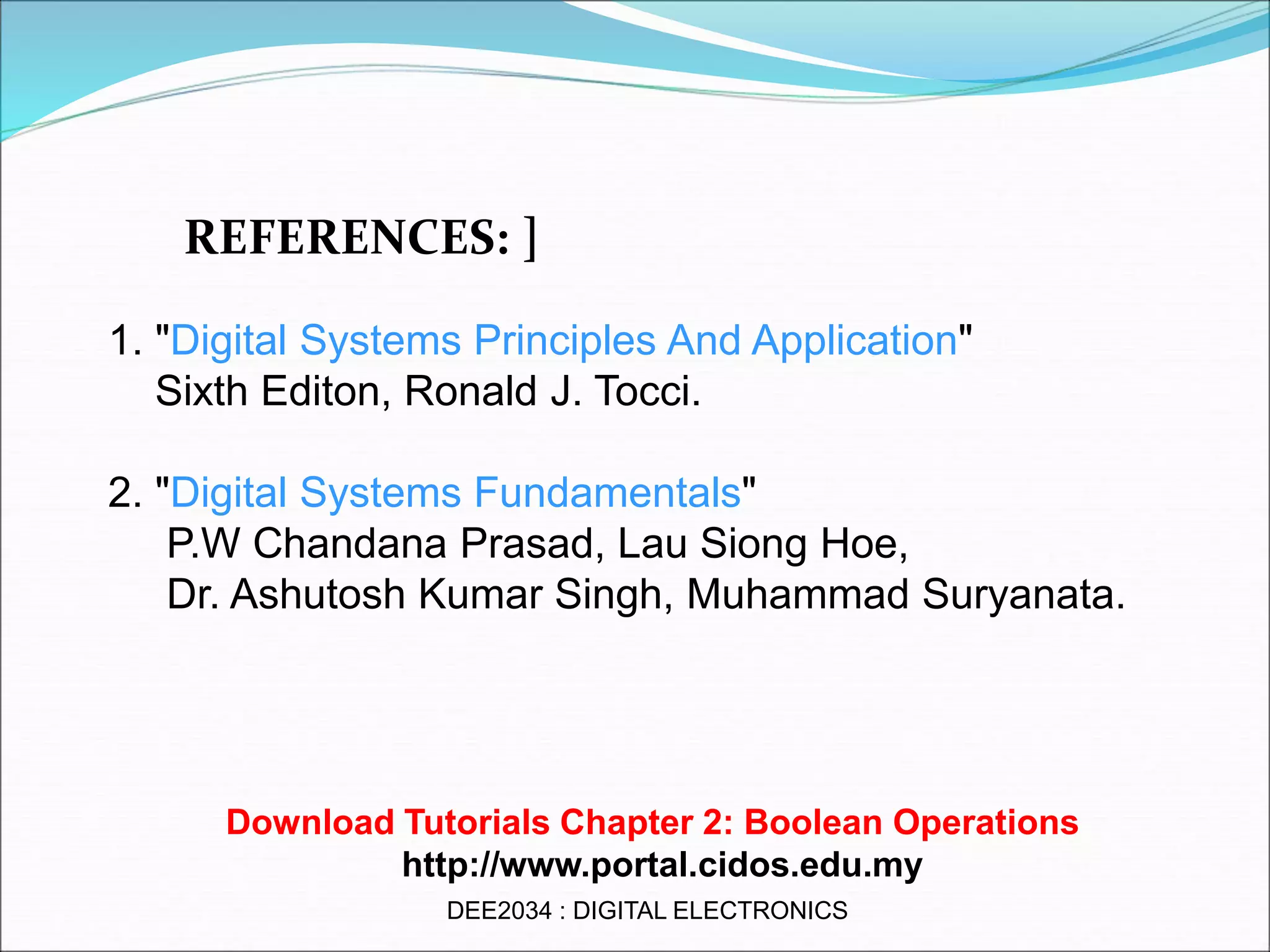 1. "Digital Systems Principles And Application"
Sixth Editon, Ronald J. Tocci.
2. "Digital Systems Fundamentals"
P.W Chandana Prasad, Lau Siong Hoe,
Dr. Ashutosh Kumar Singh, Muhammad Suryanata.
REFERENCES: ]
Download Tutorials Chapter 2: Boolean Operations
http://www.portal.cidos.edu.my
DEE2034 : DIGITAL ELECTRONICS
 