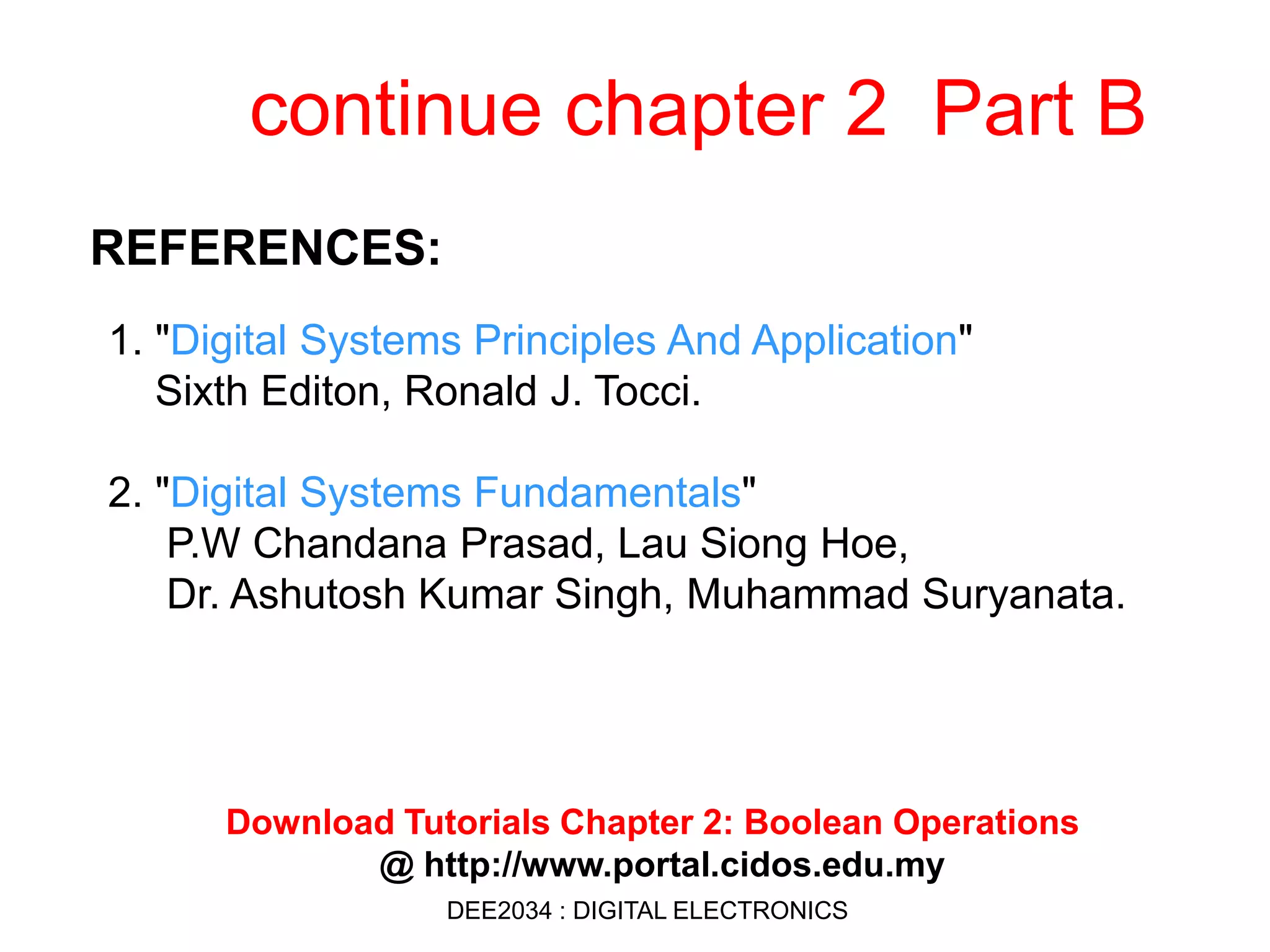 continue chapter 2 Part B
1. "Digital Systems Principles And Application"
Sixth Editon, Ronald J. Tocci.
2. "Digital Systems Fundamentals"
P.W Chandana Prasad, Lau Siong Hoe,
Dr. Ashutosh Kumar Singh, Muhammad Suryanata.
REFERENCES:
Download Tutorials Chapter 2: Boolean Operations
@ http://www.portal.cidos.edu.my
DEE2034 : DIGITAL ELECTRONICS
 