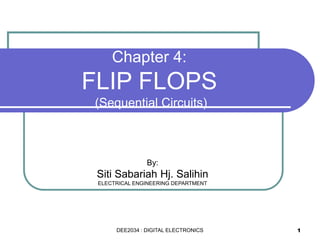 1
Chapter 4:
FLIP FLOPS
(Sequential Circuits)
By:
Siti Sabariah Hj. Salihin
ELECTRICAL ENGINEERING DEPARTMENT
DEE2034 : DIGITAL ELECTRONICS
 