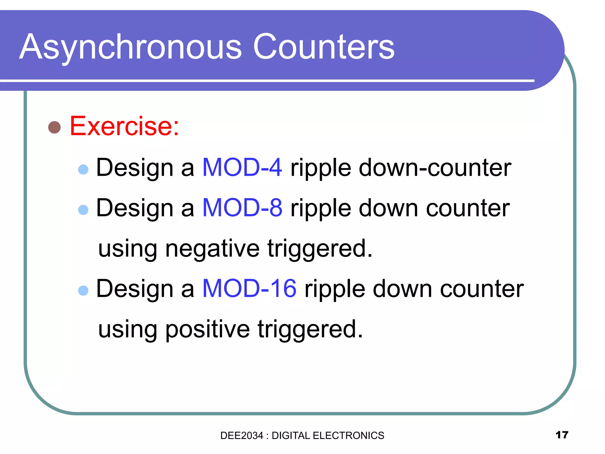 17
 Exercise:
 Design a MOD-4 ripple down-counter
 Design a MOD-8 ripple down counter
using negative triggered.
 Design a MOD-16 ripple down counter
using positive triggered.
Asynchronous Counters
DEE2034 : DIGITAL ELECTRONICS
 
