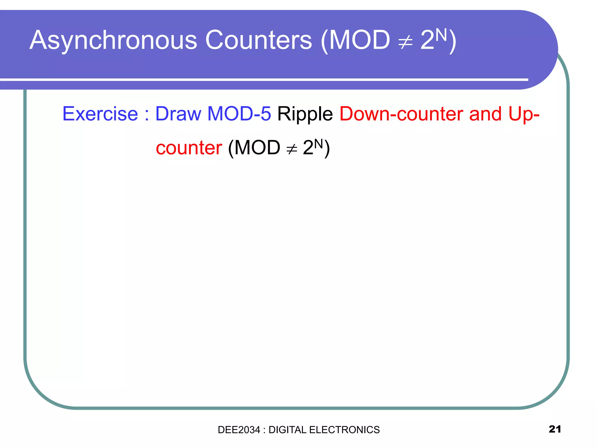 21
Exercise : Draw MOD-5 Ripple Down-counter and Up-
counter (MOD  2N)
Asynchronous Counters (MOD  2N)
DEE2034 : DIGITAL ELECTRONICS
 