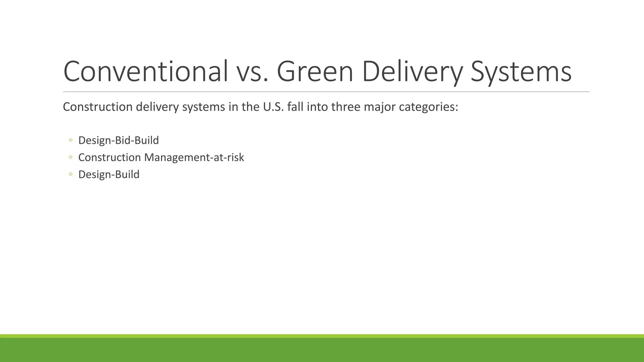 Conventional vs. Green Delivery Systems
Construction delivery systems in the U.S. fall into three major categories:
◦ Design-Bid-Build
◦ Construction Management-at-risk
◦ Design-Build
 