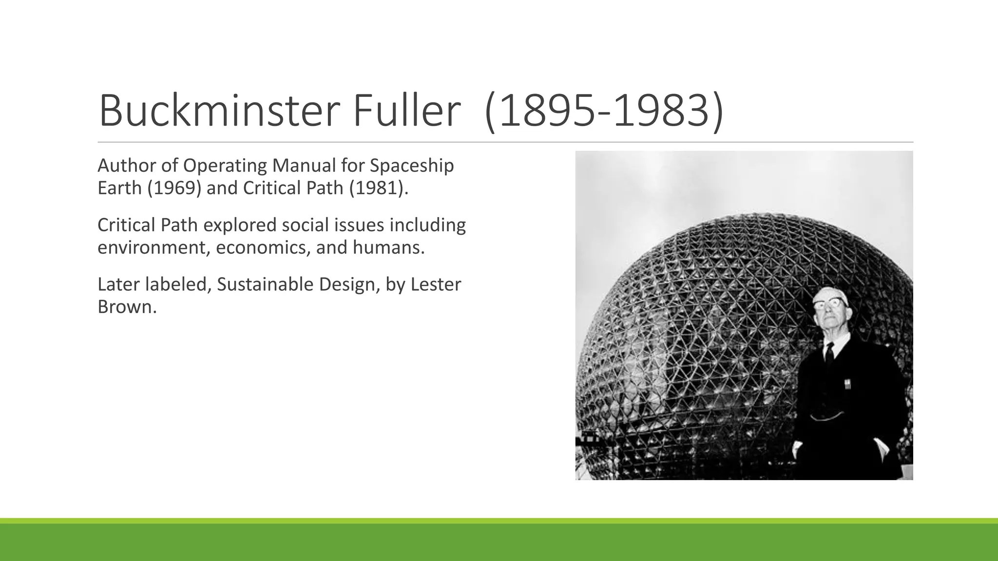 Buckminster Fuller (1895-1983)
Author of Operating Manual for Spaceship
Earth (1969) and Critical Path (1981).
Critical Path explored social issues including
environment, economics, and humans.
Later labeled, Sustainable Design, by Lester
Brown.
 