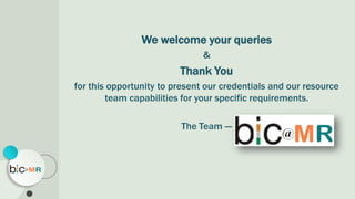 We welcome your queries
&
Thank You
for this opportunity to present our credentials and our resource
team capabilities for your specific requirements.
The Team ---
 