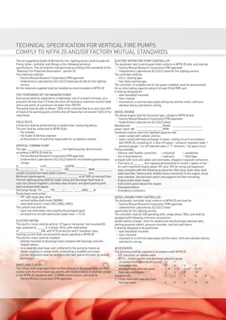 The set supplied by Audoli & Bertola for ﬁre- ﬁghting service shall include the
Pump, driver, controller and ﬁttings in the following technical
speciﬁcations. The set shall be manufactured according to the standards of the
“National Fire Protection Association”, section 20.
The materials shall be:
n Factory Mutual Research Corporation (FM) approved
n Underwriters Laboratories (UL) (ULC) listed speciﬁcally for ﬁre-ﬁghting
service.
All the materials supplied shall be installed as recommended in NFPA 20.
TEST PERFORMED BY THE MANUFACTURER
Each pump shall be subjected to a hydrostatic test of at least 5 minutes, at a
pressure not less than 1.5 times the shut-off head plus maximum suction head
and at any event, at a pressure not lower than 250 PSI.
The pump shall be able to deliver 150% of the nominal ﬂow at no less than 65%
of head at the working point, and the shut off head shall not exceed 140% of the
rated head.
FIELD TESTS
A ﬁeld test shall be performed by a suitable ﬂow measuring device.
The test shall be conducted to NFPA 20,by:
n the installer
n the Audoli & Bertola engineer
n at the presence of authority responsible for acceptance release.
VERTICAL TURBINE PUMP
The type ________________________ ﬁre ﬁghting pump, dimensioned
according to NFPA 20 shall be
n Factory Mutual Research Corporation (FM) approved
n Underwriters Laboratories (UL) (ULC) listed for the following performance
ratings:
Q_____________ m³/h__________ USGPM________
H_____________ m __________ PSI ___________ RPM ___________
Length of pump from base plate/ strainer _____________ mm
Minimum submergence ______________________ m at 150% of nominal ﬂow.
The ﬁre-ﬁghting pump shall be made casing and discharge head head of
cast-iron, bronze impellers, stainless steel strainer and gland packing with
hard chromed shaft sleeve.
Discharge ﬂange Dn _____ PN______/______”_____ANSI____#
Pump head construction:
n 90° right angle gear drive
n vertical hollow shaft motor (NEMA)
n solid shaft electric motor (IEC-UNELl-MEC)
The column line shall be:
n open line shaft water lubricated by the pumped liquid
n enclosed line oil lubricated (static water level > 15 m).
ELECTRIC MOTOR
The electric motor shall be vertical V1 type or horizontal foot mounted B3
type, powered at______ V, 3-phase, 50 hz, with rated power
of _______________kW, with IP 55 protection and F insulation class.
Starting current shall not exceed the values speciﬁed in NFPA 20.
The electric motor shall be installed:
n directly mounted on discharge head complete with bearings and anti-
rotation device.
n on a separate steel base, and connected to the pump by means an
elastic coupling or cardan shaft, protected by a suitable joint cover.
Correct alignment shall be veriﬁed in the ﬁeld, before the tests, by skilled
technicians.
RIGHT ANGLE GEAR
The hollow shaft angle gear shall be ﬁtted directly to the pump head and shall
contain both the thrust bearings and the anti-rotation device. It shall be comply
to the NFPA 20 standards with 1.5 AGMA service factor, and shall be
n Factory Mutual Corporation (FM) approved.
ELECTRIC MOTOR FIRE PUMP CONTROLLER
The automatic start control panel shall conform to NFPA 20 stds. and shall be
n Factory Mutual Research Corporation (FM) approved.
n Undarwriters Laboratories (IL) (ULC) listed for ﬁre-ﬁghting service.
The controller shall be:
n D.O.L. starting type
n Star delta starting type
The controller, of suitable size for the power installed, shall be dimensioned
for an interrupting capacity rating of at least 30 kA RMS sym.
It shall be designed for:
n wall (standard) mounted
n ﬂoor mouted
n mounted on a common base plate with pump and the motor, with anti-
vibration blocks and electric wiring.
DIESEL ENGINE
The diesel engine shall be horizontal type, comply to NFPA 20 and
n Factory Mutual Research Corporation (FM) approved.
n Underwriters Laboratories (IL) (ULC) listed
Manifacturer __________________Model ____________________
power rated kW __________________RPM ____________________
clockwise rotation view from ﬂywheel opposite side.
n water cooled with radiator and fan.
n water cooled with heat exchanger of water cooling circuit in accordance
with NFPA 20, consisting of: 4 shut-off valves, 1 pressure regulator valve, 1
pressure gauge, 1 on-off solenoid valve, 2 “Y” strainers, 1 by-pass circuit.
Fitting available:
- Silencer with ﬂexible connection industrial residential
- Set of dual batteries lead acid NiCd type
complete with rack and cables and electrolyte, shipped in separate containers.
- Fuel tank, of _______ litre capacity,dimensioned to contain 1 gallon of fuel
for each maximum engine power HP, plus 10% for sump and expansion
area, complete with the following accessories: ﬁller plug, drain valve, feed
valve and ﬁlter, ﬂame arrest, ﬂexible hoses connection to the engine, visual
level indicator, low fuel level switch and supports for ﬂoor mounting.
- Engine jacket water heater
- Instrument panel aboard the engine
- Overspeed device
- Emergency contactors.
DIESEL ENGINE PUMP CONTROLLER
The Automatic controller shall conform to NFPA 20 and shall be
n Factory Mutual Research Corporation (FM) approved.
n Underwriters Laboratories (IL) (ULC) listed
speciﬁcally for ﬁre-ﬁghting service.
The controller shall be 220 operating volts, single phase, 50hz, and shall be
equipped with following minimum accessories:
double battery charger, timer for weekly test and discharge solenoid valve,
starting pressure switch, pressure recorder, low fuel level alarm.
It shall be designed to be positioned:
n wall (standard) mounted
n ﬂoor mounted
n mounted on a common base plate and the motor, with anti-vibration blocks
and electric wiring,
ACCESSORIES
The following shall be supplied in accordance with NFPA 20:
- 1/2” automatic air release valve
- (Ø3”½ - 16 bar) suction and discharge pressure gauge
n circulation relief valve (electric pump) ¾” 1”
n main relief valve 3” 4” 6 8”
n enclosed waste cone with glass 3”x5” 4”x8” 6”x10” 8”x12”
n hose valve test header 4” 6” 8” 10”
complete with 2 3 4 6 8
2”½ hose valves with caps and chain
n ﬂow test meter 4” 5” 6” 8” 10”
TECHNICAL SPECIFICATION FOR VERTICAL FIRE PUMPS
COMPLY TO NFPA 20 AND/OR FACTORY MUTUAL STANDARDS
FireFighting.indd 11 13/05/15 09:15
 