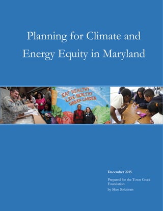 DECEMBER 2015 1
`
Planning for Climate and
Energy Equity in Maryland
December 2015
Prepared for the Town Creek
Foundation
by Skeo Solutions
 