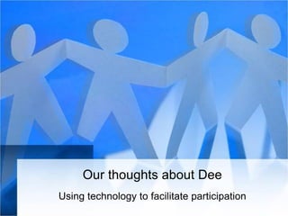 Our thoughts about Dee
Using technology to facilitate participation
 