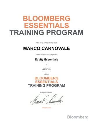 BLOOMBERG
ESSENTIALS
TRAINING PROGRAM
This is to acknowledge that
MARCO CARNOVALE
has successfully completed
Equity Essentials
in
03/2015
of the
BLOOMBERG
ESSENTIALS
TRAINING PROGRAM
Congratulations,
Tom Secunda
Bloomberg
 