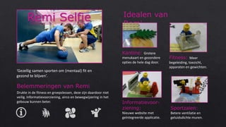 ‘Gezellig samen sporten om (mentaal) fit en
gezond te blijven’.
Belemmeringen van Remi
Drukte in de fitness en groepslessen, deze zijn daardoor niet
veilig. Informatievoorziening, airco en bewegwijzering in het
gebouw kunnen beter.
Idealen van
Remi
Kantine: Grotere
menukaart en gezondere
opties de hele dag door.
Fitness: Meer
begeleiding, toezicht,
apparaten en gewichten.
Sportzalen:
Betere ventilatie en
geluidsdichte muren.
Informatievoor-
ziening:
Nieuwe website met
geïntegreerde applicatie.
 