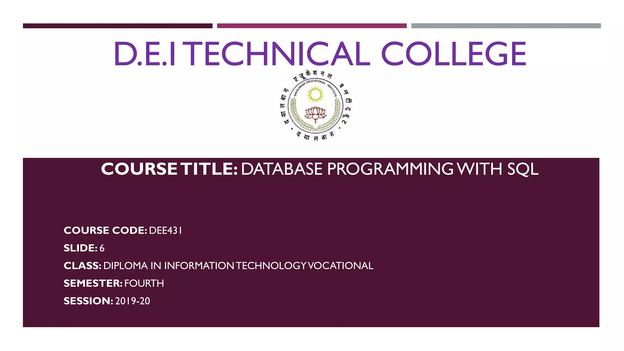 D.E.I TECHNICAL COLLEGE COURSETITLE: DATABASE PROGRAMMINGWITH SQL COURSE CODE: DEE431 SLIDE: 6 CLASS: DIPLOMA IN INFORMATIONTECHNOLOGYVOCATIONAL SEMESTER: FOURTH SESSION: 2019-20 