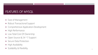 FEATURES OF MYSQL
 Ease of Management
 Robust Transactional Support
 Comprehensive Application Development
 High Performance
 Low Total Cost Of Ownership
 Open Source & 24 * 7 Support
 Secure Data Protection
 High Availability
 Scalability & Flexibility 15
 