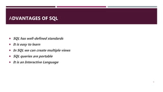 ADVANTAGES OF SQL
 SQL has well-defined standards
 It is easy to learn
 In SQL we can create multiple views
 SQL queries are portable
 It is an Interactive Language
9
 
