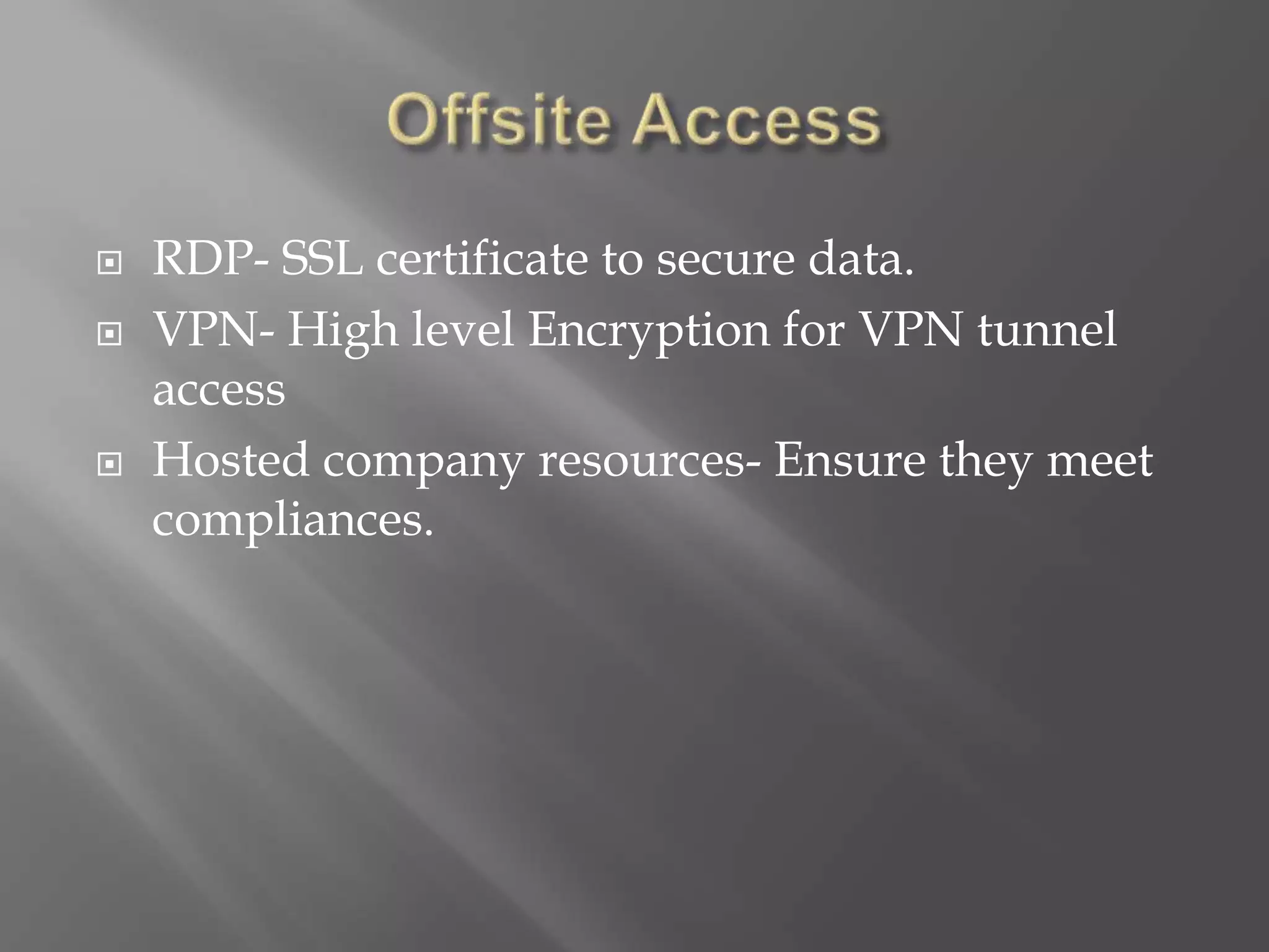  RDP- SSL certificate to secure data.
 VPN- High level Encryption for VPN tunnel
access
 Hosted company resources- Ensure they meet
compliances.
 