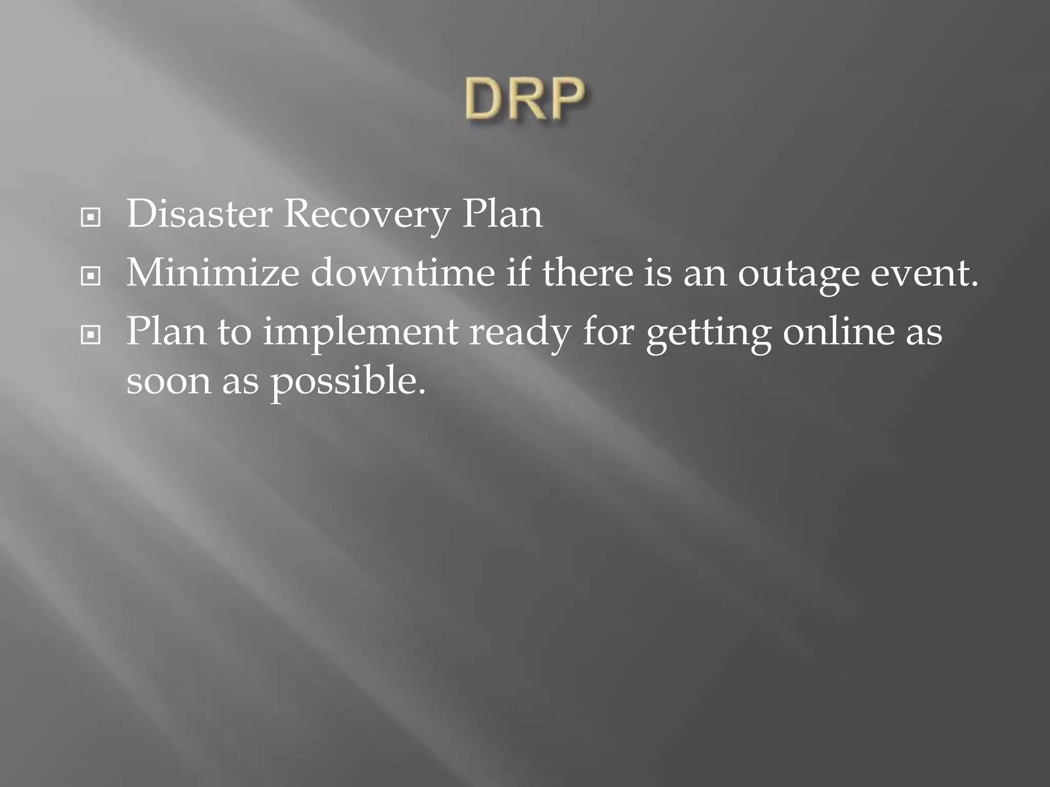  Disaster Recovery Plan
 Minimize downtime if there is an outage event.
 Plan to implement ready for getting online as
soon as possible.
 