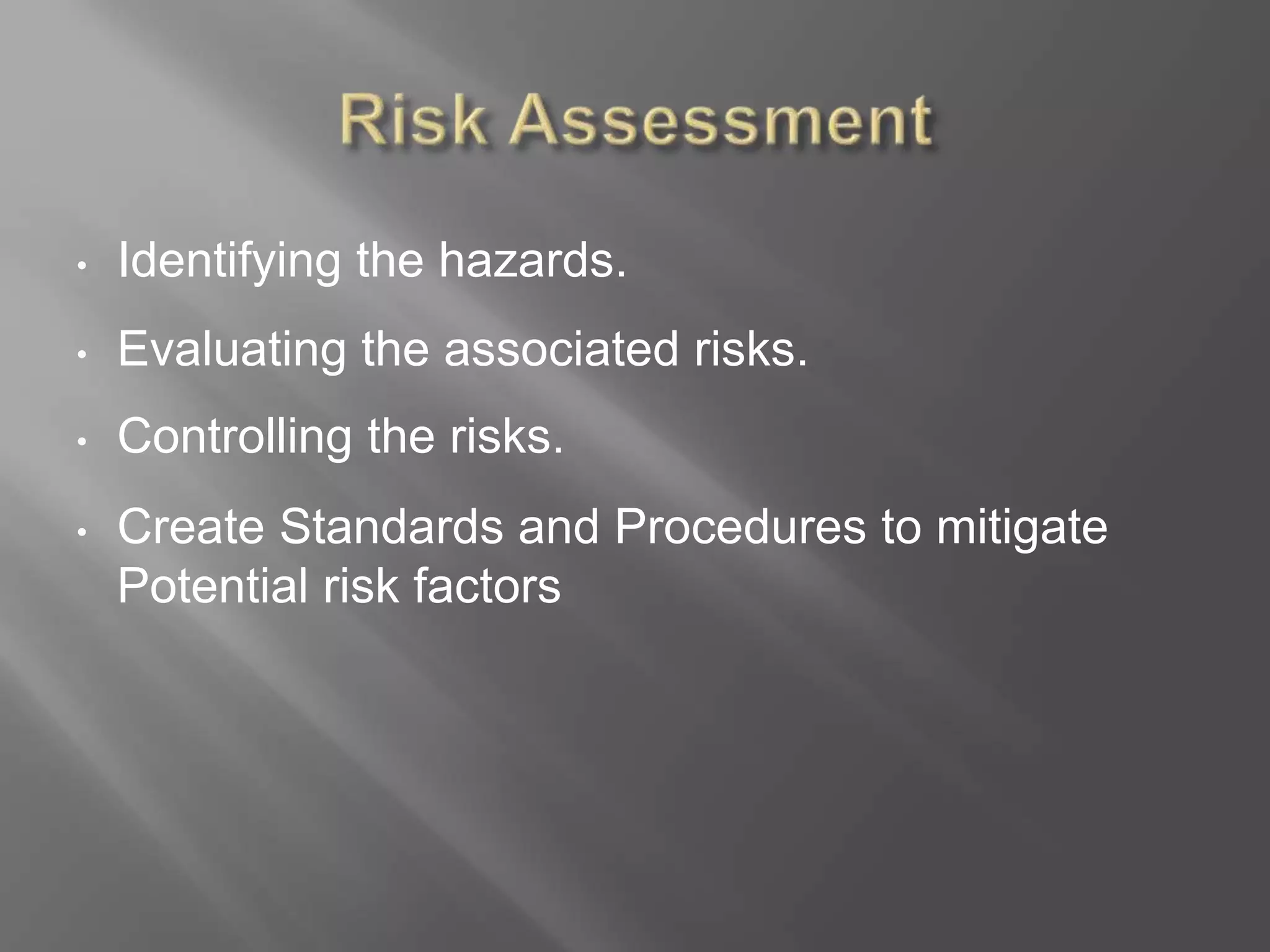 • Identifying the hazards.
• Evaluating the associated risks.
• Controlling the risks.
• Create Standards and Procedures to mitigate
Potential risk factors
 