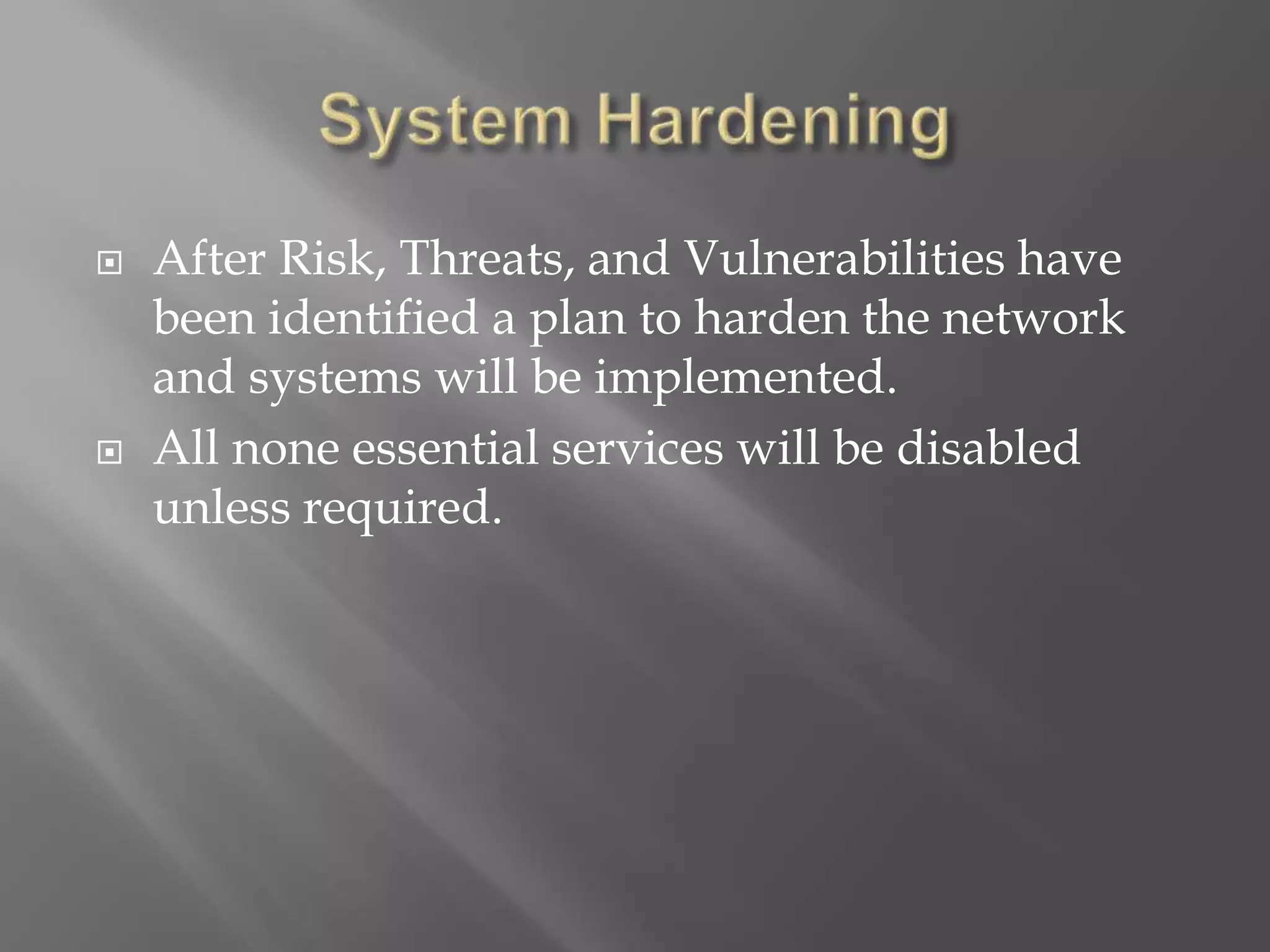  After Risk, Threats, and Vulnerabilities have
been identified a plan to harden the network
and systems will be implemented.
 All none essential services will be disabled
unless required.
 