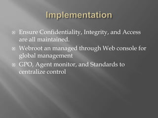  Ensure Confidentiality, Integrity, and Access
are all maintained.
 Webroot an managed through Web console for
global management
 GPO, Agent monitor, and Standards to
centralize control
 