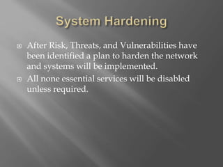  After Risk, Threats, and Vulnerabilities have
been identified a plan to harden the network
and systems will be implemented.
 All none essential services will be disabled
unless required.
 