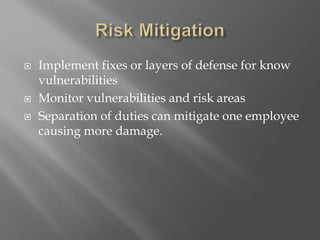  Implement fixes or layers of defense for know
vulnerabilities
 Monitor vulnerabilities and risk areas
 Separation of duties can mitigate one employee
causing more damage.
 
