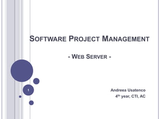 SOFTWARE PROJECT MANAGEMENT

            - WEB SERVER -




1                        Andreea Usatenco
                             4th year, CTI, AC
 