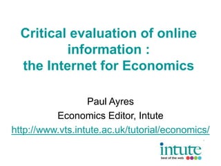 Critical evaluation of online
information :
the Internet for Economics
Paul Ayres
Economics Editor, Intute
http://www.vts.intute.ac.uk/tutorial/economics/
 