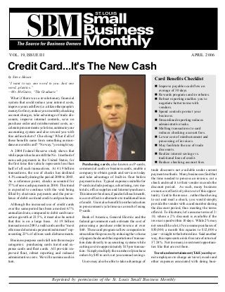 APRIL 2006VOL. 19, ISSUE III
Reprinted by permission of the St. Louis Small Business Monthly
Page 2
Credit Card...It's The New Cash
by Steve Hazan
“I want to say one word to you. Just one
word...plastics.”
—Mr. McGuire, “The Graduate”
What if there was a revolutionary financial
system that could reduce your interest costs,
improveyourcashflow(i.e.utilizeotherpeople’s
moneyforfree),reduceyourmonthlychecking
account charges, take advantage of trade dis-
counts, improve internal controls, save on
purchase order and reimbursement costs, ac-
celerateprocurementcycletime,automateyour
accounting system and also reward you with
free airline tickets? Cha-ching! What if all of
these benefits came from something as mun-
daneasacreditcard? “Noway,”youmightsay.
A 2004 Federal Reserve study shows that
whilepaperchecksarestilltheNo.1methodof
non-cash payments in the United States, for
the first time this vehicle represents less than
half of all such transactions. At 41.9 billion
transactions, the use of checks has declined
4.3%annuallyduringtheperiod2000to2003.
As a reference point, checks accounted for
57%ofnon-cashpaymentsin2000. Thistrend
is expected to continue with the void being
filled by electronic payments and the preva-
lence of debit card and credit card purchases.
Although the increased use of credit cards
over the same period has been a modest 6.7%
annualized rate, compared to debit card trans-
action growth at 23.5%, it must also be noted
that this is on a large base. At 19 billion
transactionsin2003,creditcardsarethe“most
oftenusedelectronicpaymentinstrument”rep-
resenting 23% of all non-cash disbursements.
Business purpose cards fall into three major
categories: purchasing cards travel and ex-
pense cards and fleet cards. All provide im-
proved float, robust reporting and reduced
administrative costs. We will examine each in
turn.
Purchasing cards, also known as P-cards,
commercial cards or business cards, enable a
company to obtain goods and services today
and take advantage of built-in float before
payment is due. Typical expenses suitable for
P-cards include postage, advertising, raw ma-
terials, office supplies and Internet purchases.
Thisinterest-freeloan,ifpaidinfulleachmonth,
isacost-effectivealternativetotraditionallines
ofcredit. Usersalsobenefitfromthereduction
in procurement cycle times as a result of using
P-cards.
Bank of America, General Electric and the
federal government each estimate the cost of
processing a purchase order/invoice at over
$60. These card programs allow companies to
streamlinethisprocessbyreducingthevolume
ofpaperchecksandtheimportationoftransac-
tion data directly to accounting systems while
cuttingcoststoapproximately$15pertransac-
tion. Simply multiply the number of purchase
orders by $45 to arrive at your annual savings.
Users may also be able to take advantage of
trade discounts not available under current
payment methods. Many businesses find that
the time needed to process an invoice, cut a
check and mail it to their vendor exceeds the
discount period. As such, many business
owners are effectively shut out of this oppor-
tunity. Cardtotherescue…ratherthanhaving
to cut and mail a check, you would simply
provide the vendor with a card number during
the discount period, thus meeting the terms
offered. To illustrate, let’s assume terms of 2/
10, where a 2% discount is available if the
invoiceispaidwithin10days. While2%may
not sound like a lot, if we assume purchases of
$50,000, a month this equates to $12,000 a
year—straighttothebottomline. Saidanother
way,thisrepresentsarisk-freerateofreturnof
37.24%. Nottoomanyinvestmentopportuni-
ties like that are out there.
Travelandentertainment(T&E)cardsper-
mit employees to charge air travel, meals and
other expenses associated with doing busi-
Card Benefits Checklist
Improve payables cash flow an
average of 30 days.
Rewards programs and/or rebates.
Robust reporting enables you to
negotiate better terms with
vendors.
Spend controls protect your
business.
Streamlined reporting reduces
administrative tasks.
Shifting transactions to card
reduces checking account fees.
Lower cost of reimbursement and
processing of invoices.
May facilitate the use of trade
discounts.
Realize interest savings vs.
traditional lines of credit.
Reduce checking account fees.
 