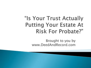 “Is Your Trust Actually Putting Your Estate At Risk For Probate?” Brought to you by www.DeedAndRecord.com 