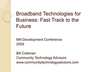 Broadband Technologies for Business: Fast Track to the Future MN Development Conference 2009 Bill Coleman Community Technology Advisors www.communitytechnologyadvisors.com 