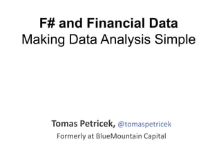 F# and Financial Data
Making Data Analysis Simple

Tomas Petricek, @tomaspetricek
Formerly at BlueMountain Capital

 