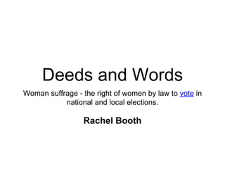 Deeds and Words
Woman suffrage - the right of women by law to vote in
national and local elections.
Rachel Booth
 