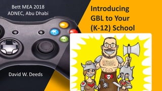 Introducing
GBL to Your
(K-12) School
Bett MEA 2018
ADNEC, Abu Dhabi
David W. Deeds
 