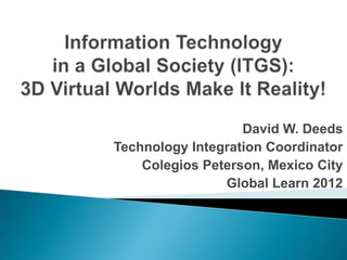 David W. Deeds
Technology Integration Coordinator
    Colegios Peterson, Mexico City
                Global Learn 2012
 