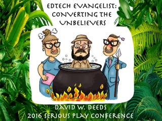 EDTECH EVANGELIST:
CONVERTING THE
UNBELIEVERS
David W. deeds
2016 Serious play Conference
 