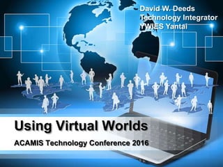 Using Virtual Worlds
ACAMIS Technology Conference 2016
David W. Deeds
Technology Integrator
YWIES Yantai
 