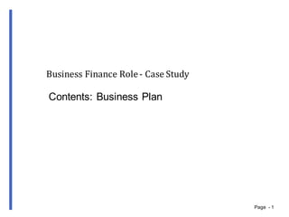 Page    -­ 1
Business	
  Finance	
  Role	
  -­‐‑ Case	
  Study
Contents:  Business  Plan
 
