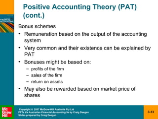 Positive Accounting Theory (PAT) (cont.) Bonus schemes Remuneration based on the output of the accounting system Very common and their existence can be explained by PAT Bonuses might be based on: profits of the firm sales of the firm return on assets May also be rewarded based on market price of shares 