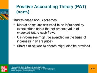 Positive Accounting Theory (PAT) (cont.) Market-based bonus schemes Market prices are assumed to be influenced by expectations about the net present value of expected future cash flows Cash bonuses might be awarded on the basis of increases in share prices Shares or options to shares might also be provided 