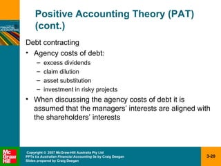 Positive Accounting Theory (PAT) (cont.) Debt contracting Agency costs of debt: excess dividends claim dilution asset substitution investment in risky projects When discussing the agency costs of debt it is assumed that the managers’ interests are aligned with the shareholders’ interests 