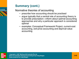 Summary (cont.) Normative theories of accounting prescribe how accounting should be practised argue typically that a central role of accounting theory is to provide prescription — inform about optimal accounting approaches and why a particular approach is considered optimal examples: Conceptual Framework Project, current-cost accounting, exit-price accounting and deprival-value accounting 