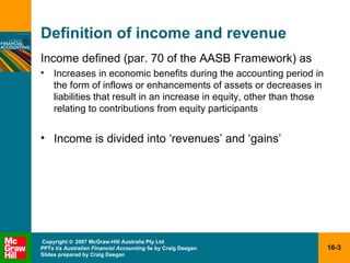 Definition of income and revenue Income defined (par. 70 of the AASB Framework) as Increases in economic benefits during the accounting period in the form of inflows or enhancements of assets or decreases in liabilities that result in an increase in equity, other than those relating to contributions from equity participants Income is divided into ‘revenues’ and ‘gains’ 