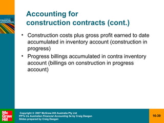 Accounting for  construction contracts (cont.) Construction costs plus gross profit earned to date accumulated in inventory account (construction in progress) Progress billings accumulated in contra inventory account (billings on construction in progress account) 