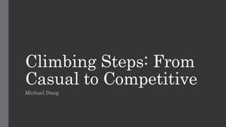 Climbing Steps: From
Casual to Competitive
Michael Dang
 