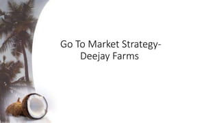 Go To Market Strategy-
Deejay Farms
 