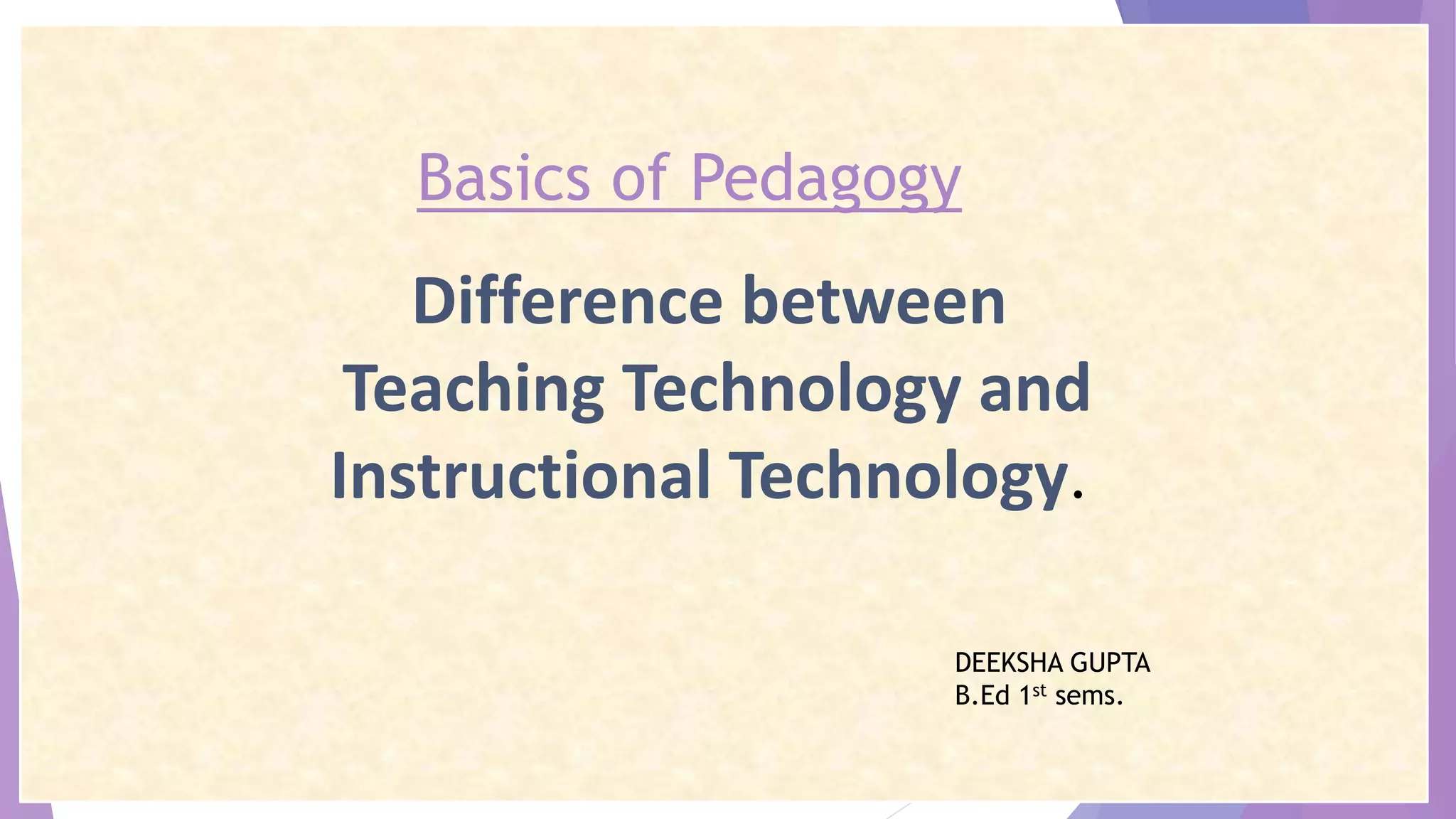 Basics of Pedagogy
Difference between
Teaching Technology and
Instructional Technology.
DEEKSHA GUPTA
B.Ed 1st sems.
 